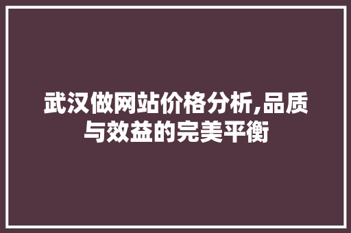 武汉做网站价格分析,品质与效益的完美平衡 武汉做网站价格分析,品质与效益的完美平衡 神马SEO