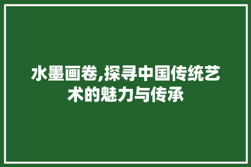 水墨画卷,探寻中国传统艺术的魅力与传承