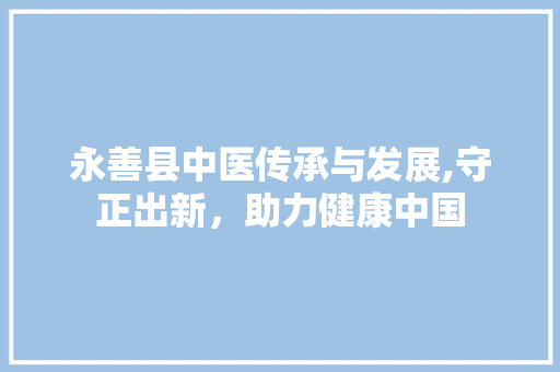 永善县中医传承与发展,守正出新，助力健康中国