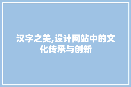 汉字之美,设计网站中的文化传承与创新