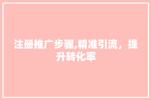 注册推广步骤,精准引流，提升转化率