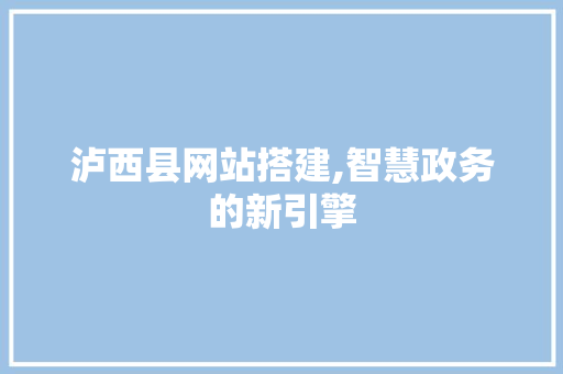 泸西县网站搭建,智慧政务的新引擎 泸西县网站搭建,智慧政务的新引擎 百度SEO