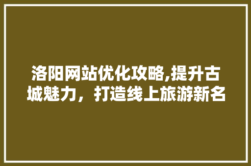 洛阳网站优化攻略,提升古城魅力，打造线上旅游新名片 洛阳网站优化攻略,提升古城魅力，打造线上旅游新名片 GoogleSEO