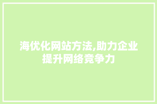 海优化网站方法,助力企业提升网络竞争力 海优化网站方法,助力企业提升网络竞争力 搜狗SEO