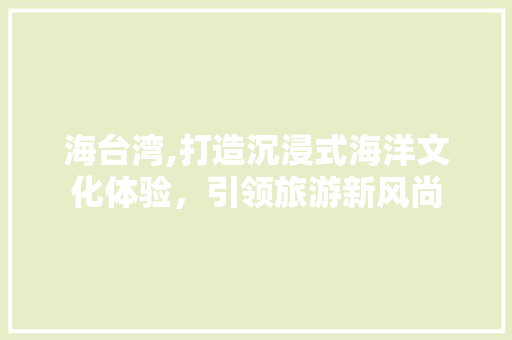 海台湾,打造沉浸式海洋文化体验，引领旅游新风尚 海台湾,打造沉浸式海洋文化体验，引领旅游新风尚 GoogleSEO