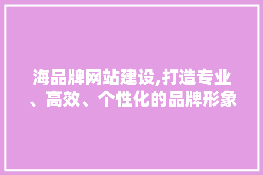 海品牌网站建设,打造专业、高效、个性化的品牌形象 海品牌网站建设,打造专业、高效、个性化的品牌形象 必应SEO