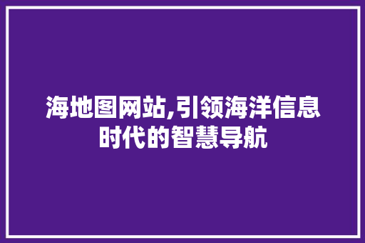 海地图网站,引领海洋信息时代的智慧导航 海地图网站,引领海洋信息时代的智慧导航 百度SEO