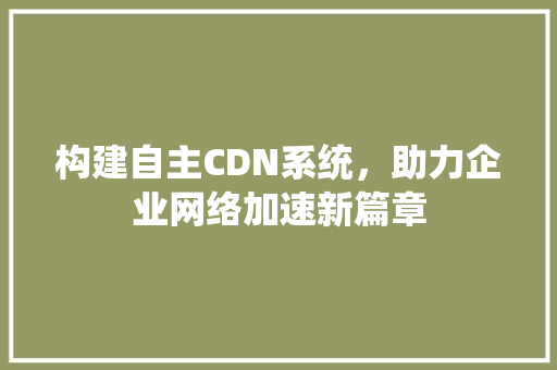 构建自主CDN系统，助力企业网络加速新篇章 构建自主CDN系统，助力企业网络加速新篇章 搜狗SEO