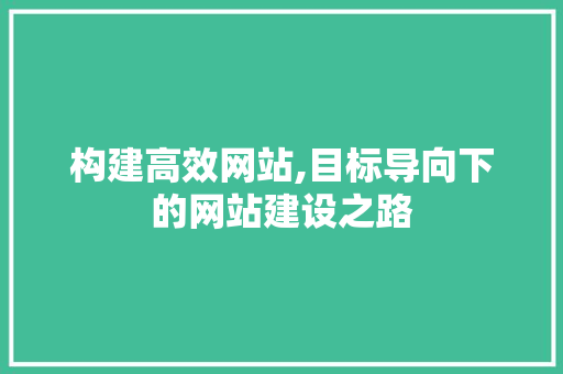 构建高效网站,目标导向下的网站建设之路 构建高效网站,目标导向下的网站建设之路 搜狗SEO