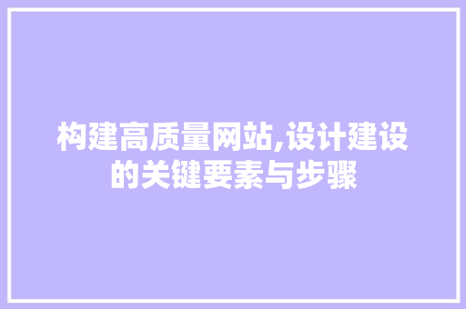 构建高质量网站,设计建设的关键要素与步骤 构建高质量网站,设计建设的关键要素与步骤 神马SEO
