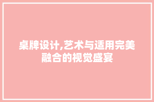 桌牌设计,艺术与适用完美融合的视觉盛宴 桌牌设计,艺术与适用完美融合的视觉盛宴 必应SEO