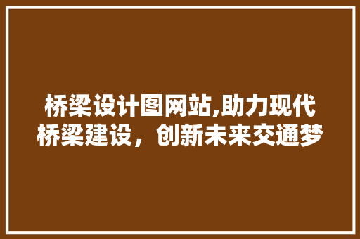 桥梁设计图网站,助力现代桥梁建设，创新未来交通梦想 桥梁设计图网站,助力现代桥梁建设，创新未来交通梦想 神马SEO