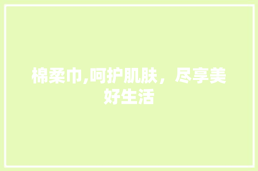 棉柔巾,呵护肌肤，尽享美好生活