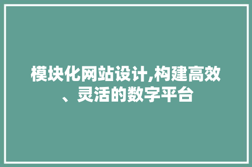 模块化网站设计,构建高效、灵活的数字平台 模块化网站设计,构建高效、灵活的数字平台 百度SEO