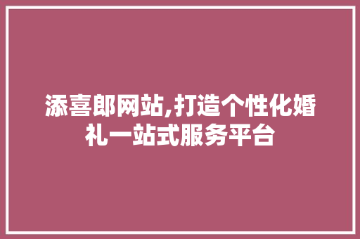添喜郎网站,打造个性化婚礼一站式服务平台 添喜郎网站,打造个性化婚礼一站式服务平台 搜狗SEO