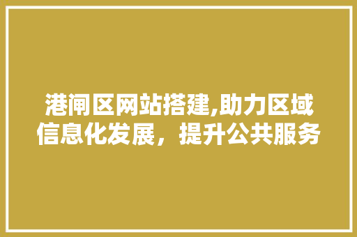 港闸区网站搭建,助力区域信息化发展，提升公共服务水平