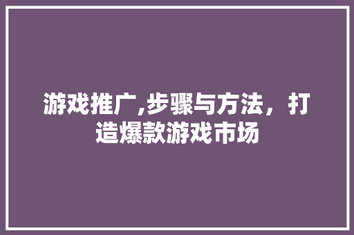 游戏推广,步骤与方法，打造爆款游戏市场 游戏推广,步骤与方法，打造爆款游戏市场 搜狗SEO