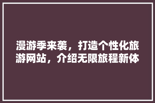 漫游季来袭，打造个性化旅游网站，介绍无限旅程新体验