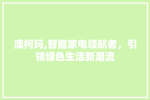 澳柯玛,智能家电领航者，引领绿色生活新潮流 澳柯玛,智能家电领航者，引领绿色生活新潮流 搜狗SEO