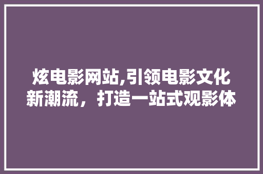 炫电影网站,引领电影文化新潮流，打造一站式观影体验 炫电影网站,引领电影文化新潮流，打造一站式观影体验 百度SEO