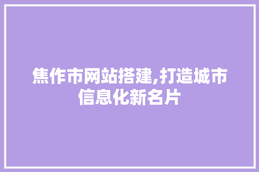 焦作市网站搭建,打造城市信息化新名片