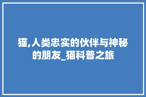 猫,人类忠实的伙伴与神秘的朋友_猫科普之旅 猫,人类忠实的伙伴与神秘的朋友_猫科普之旅 百度SEO