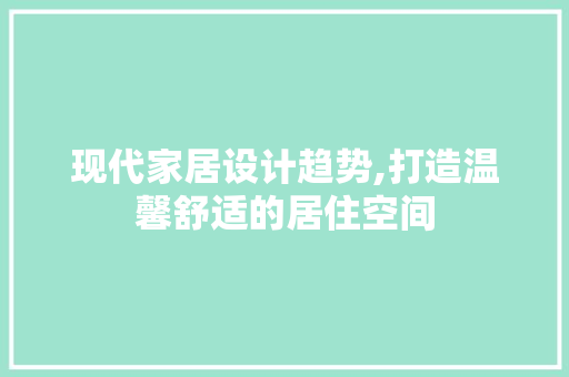 现代家居设计趋势,打造温馨舒适的居住空间 现代家居设计趋势,打造温馨舒适的居住空间 百度SEO