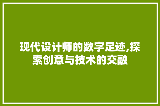 现代设计师的数字足迹,探索创意与技术的交融 现代设计师的数字足迹,探索创意与技术的交融 百度SEO