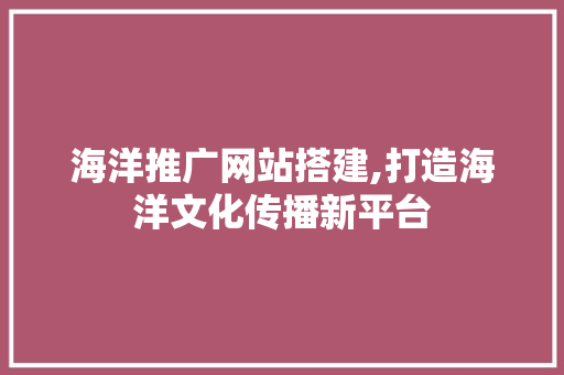 海洋推广网站搭建,打造海洋文化传播新平台