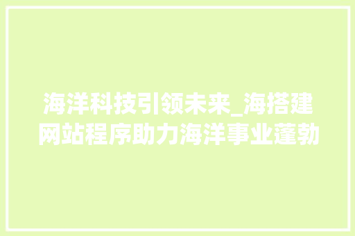 海洋科技引领未来_海搭建网站程序助力海洋事业蓬勃发展 海洋科技引领未来_海搭建网站程序助力海洋事业蓬勃发展 百度SEO