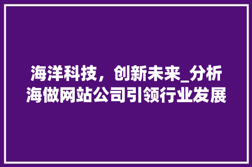 海洋科技，创新未来_分析海做网站公司引领行业发展的独到之处 海洋科技，创新未来_分析海做网站公司引领行业发展的独到之处 搜狗SEO