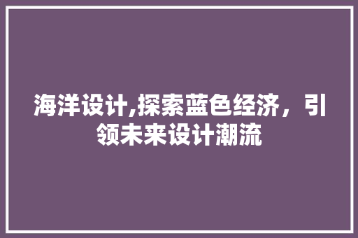 海洋设计,探索蓝色经济，引领未来设计潮流 海洋设计,探索蓝色经济，引领未来设计潮流 GoogleSEO