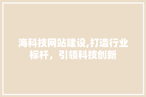 海科技网站建设,打造行业标杆，引领科技创新 海科技网站建设,打造行业标杆，引领科技创新 百度SEO