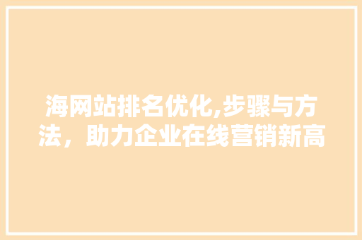 海网站排名优化,步骤与方法，助力企业在线营销新高度 海网站排名优化,步骤与方法，助力企业在线营销新高度 搜狗SEO