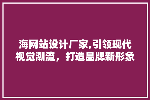 海网站设计厂家,引领现代视觉潮流，打造品牌新形象 海网站设计厂家,引领现代视觉潮流，打造品牌新形象 GoogleSEO