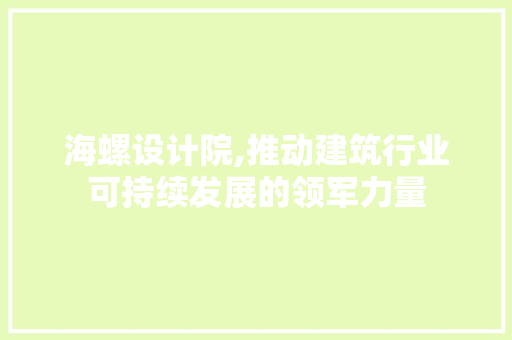 海螺设计院,推动建筑行业可持续发展的领军力量 海螺设计院,推动建筑行业可持续发展的领军力量 必应SEO