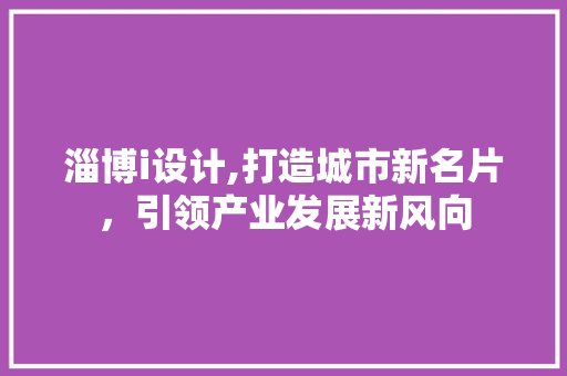 淄博i设计,打造城市新名片，引领产业发展新风向 淄博i设计,打造城市新名片，引领产业发展新风向 必应SEO