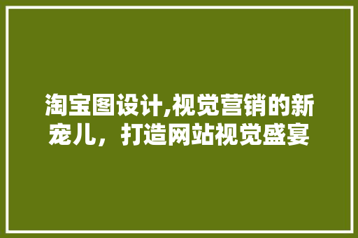 淘宝图设计,视觉营销的新宠儿，打造网站视觉盛宴 淘宝图设计,视觉营销的新宠儿，打造网站视觉盛宴 百度SEO