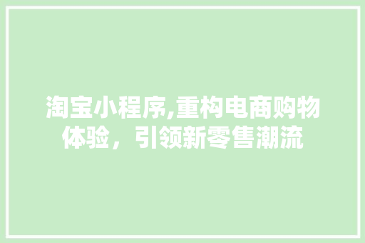 淘宝小程序,重构电商购物体验，引领新零售潮流 淘宝小程序,重构电商购物体验，引领新零售潮流 GoogleSEO