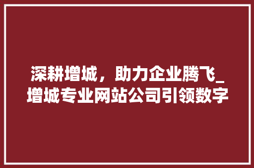 深耕增城，助力企业腾飞_增城专业网站公司引领数字化时代潮流