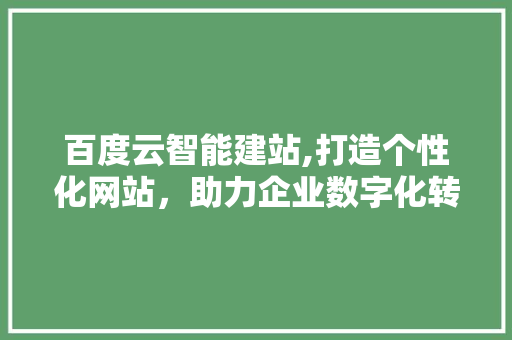 百度云智能建站,打造个性化网站，助力企业数字化转型 百度云智能建站,打造个性化网站，助力企业数字化转型 搜狗SEO