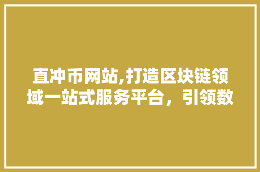 直冲币网站,打造区块链领域一站式服务平台，引领数字货币新风尚 直冲币网站,打造区块链领域一站式服务平台，引领数字货币新风尚 GoogleSEO