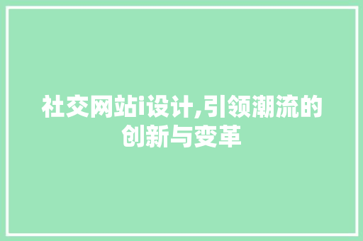 社交网站i设计,引领潮流的创新与变革