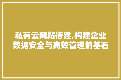 私有云网站搭建,构建企业数据安全与高效管理的基石 私有云网站搭建,构建企业数据安全与高效管理的基石 GoogleSEO