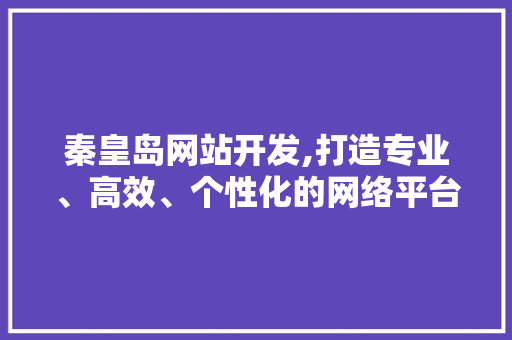 秦皇岛网站开发,打造专业、高效、个性化的网络平台 秦皇岛网站开发,打造专业、高效、个性化的网络平台 神马SEO