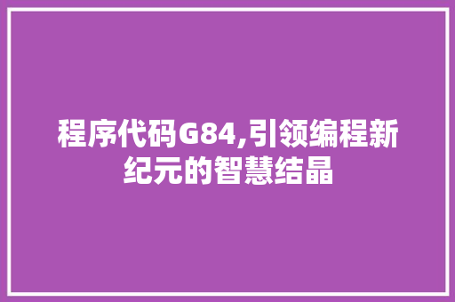 程序代码G84,引领编程新纪元的智慧结晶 程序代码G84,引领编程新纪元的智慧结晶 搜狗SEO