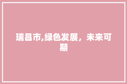瑞昌市,绿色发展，未来可期 瑞昌市,绿色发展，未来可期 搜狗SEO