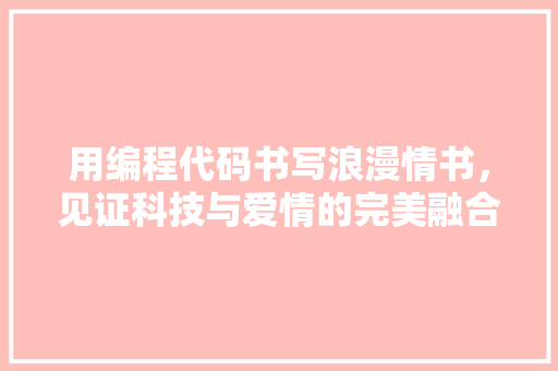 用编程代码书写浪漫情书，见证科技与爱情的完美融合 用编程代码书写浪漫情书，见证科技与爱情的完美融合 神马SEO