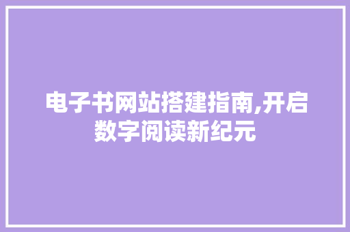 电子书网站搭建指南,开启数字阅读新纪元 电子书网站搭建指南,开启数字阅读新纪元 搜狗SEO
