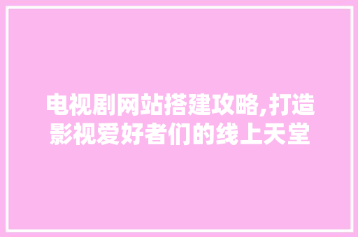 电视剧网站搭建攻略,打造影视爱好者们的线上天堂 电视剧网站搭建攻略,打造影视爱好者们的线上天堂 神马SEO